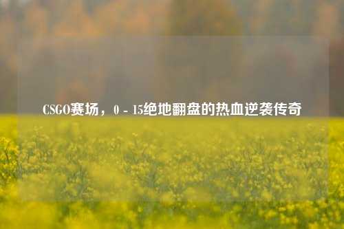 CSGO赛场，0 - 15绝地翻盘的热血逆袭传奇