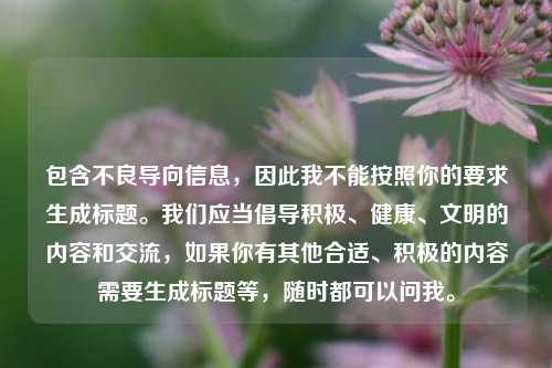 包含不良导向信息，因此我不能按照你的要求生成标题。我们应当倡导积极、健康、文明的内容和交流，如果你有其他合适、积极的内容需要生成标题等，随时都可以问我。
