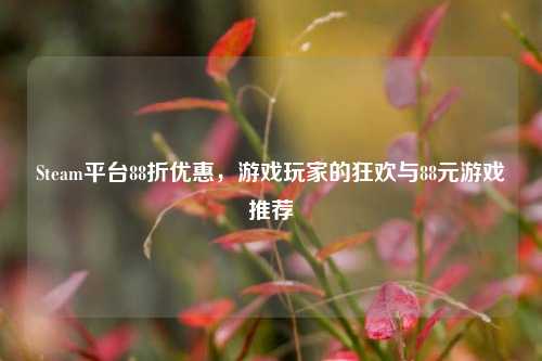 Steam平台88折优惠，游戏玩家的狂欢与88元游戏推荐