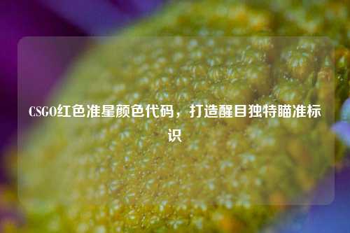 CSGO红色准星颜色代码，打造醒目独特瞄准标识