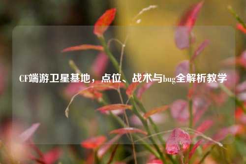 CF端游卫星基地，点位、战术与bug全解析教学