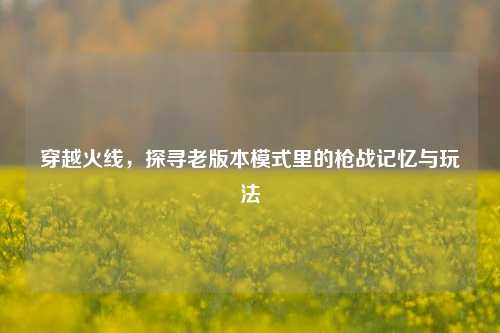 穿越火线，探寻老版本模式里的枪战记忆与玩法