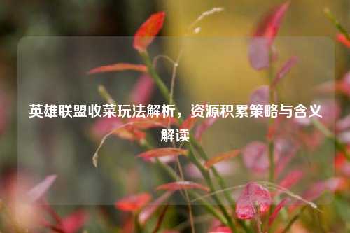 英雄联盟收菜玩法解析，资源积累策略与含义解读