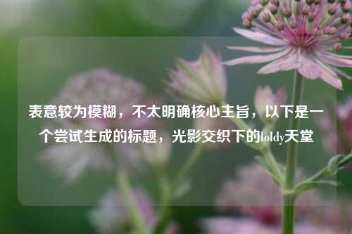 表意较为模糊，不太明确核心主旨，以下是一个尝试生成的标题，光影交织下的loldy天堂