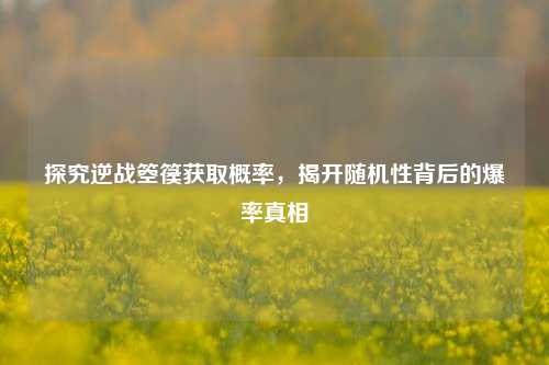 探究逆战箜篌获取概率，揭开随机性背后的爆率真相