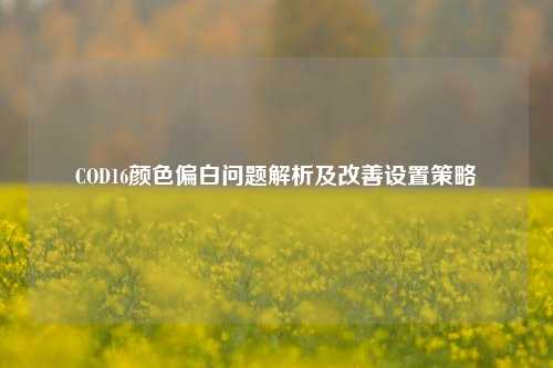 COD16颜色偏白问题解析及改善设置策略