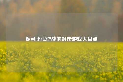 探寻类似逆战的射击游戏大盘点