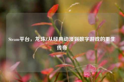 Steam平台，龙珠Z从经典动漫到数字游戏的重生传奇