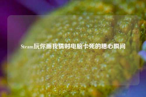 Steam玩你画我猜时电脑卡死的糟心瞬间