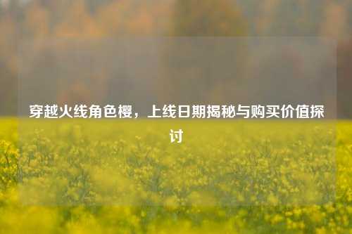 穿越火线角色樱，上线日期揭秘与购买价值探讨