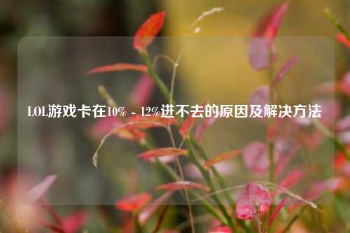 LOL游戏卡在10% - 12%进不去的原因及解决方法