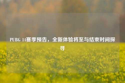 PUBG 14赛季预告，全新体验将至与结束时间探寻