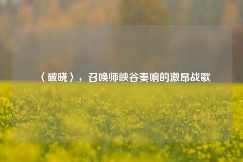 〈破晓〉,召唤师峡谷奏响的激昂战歌