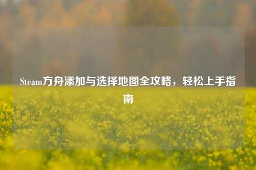 Steam方舟添加与选择地图全攻略，轻松上手指南