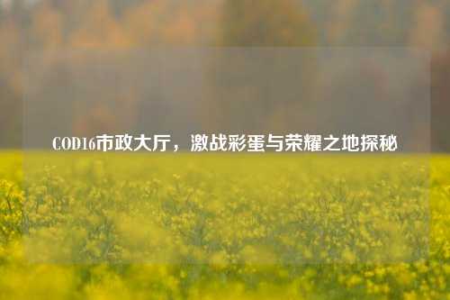 COD16市政大厅,激战彩蛋与荣耀之地探秘