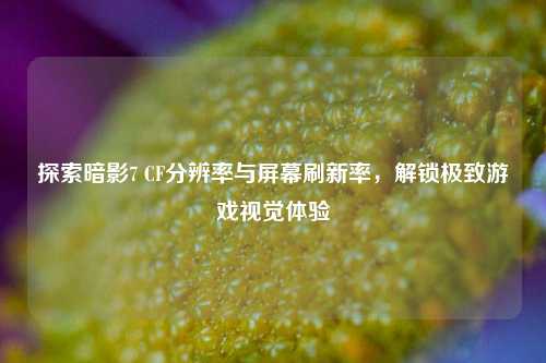 探索暗影7 CF分辨率与屏幕刷新率，解锁极致游戏视觉体验