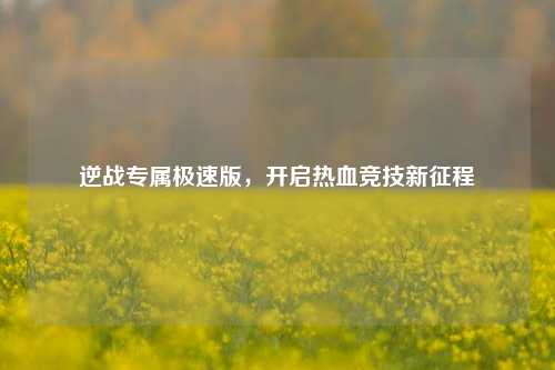 逆战专属极速版，开启热血竞技新征程