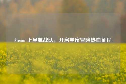 Steam 上星航战队，开启宇宙冒险热血征程