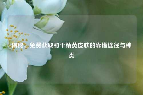揭秘，免费获取和平精英皮肤的靠谱途径与种类