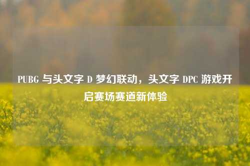 PUBG 与头文字 D 梦幻联动,头文字 DPC 游戏开启赛场赛道新体验