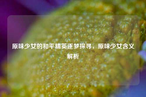 原味少女的和平精英逐梦探寻，原味少女含义解析
