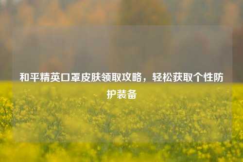 和平精英口罩皮肤领取攻略，轻松获取个性防护装备