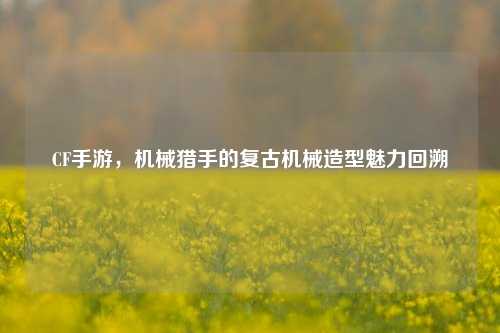 CF手游，机械猎手的复古机械造型魅力回溯