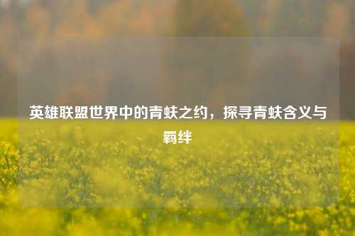 英雄联盟世界中的青蚨之约，探寻青蚨含义与羁绊