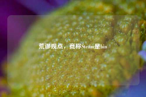 荒谬观点，竟称Steam是bin