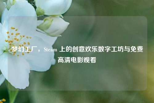 梦幻工厂，Steam 上的创意欢乐数字工坊与免费高清电影观看