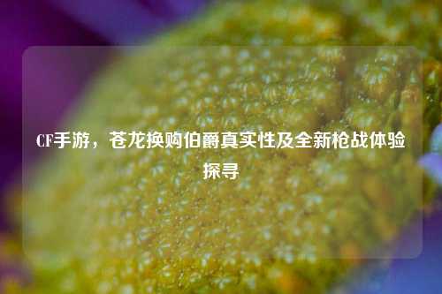 CF手游，苍龙换购伯爵真实性及全新枪战体验探寻