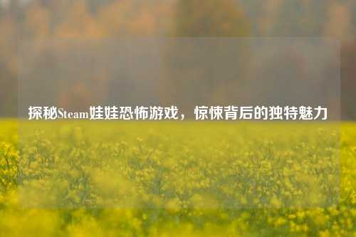 探秘Steam娃娃恐怖游戏，惊悚背后的独特魅力