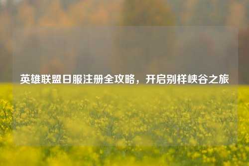 英雄联盟日服注册全攻略，开启别样峡谷之旅