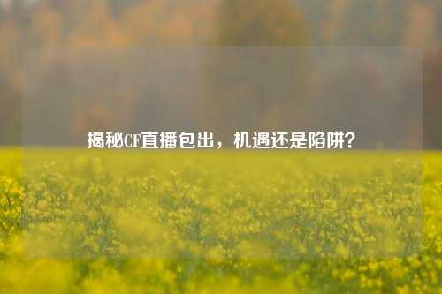 揭秘CF直播包出，机遇还是陷阱？