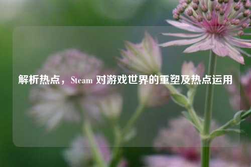 解析热点，Steam 对游戏世界的重塑及热点运用