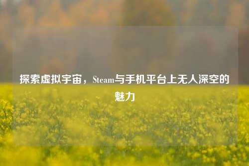 探索虚拟宇宙,Steam与手机平台上无人深空的魅力
