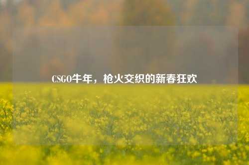 CSGO牛年，枪火交织的新春狂欢