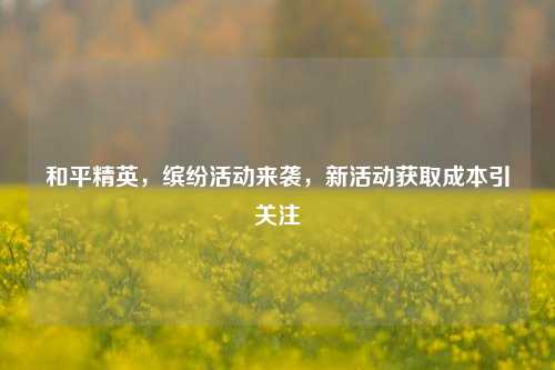 和平精英，缤纷活动来袭，新活动获取成本引关注