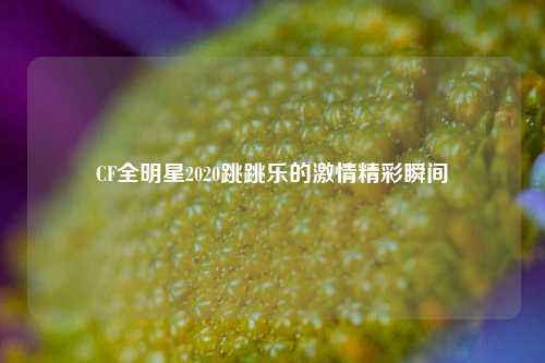 CF全明星2020跳跳乐的激情精彩瞬间