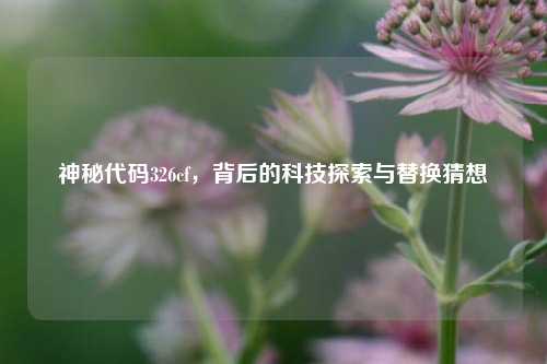 神秘代码326cf，背后的科技探索与替换猜想