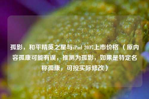 孤影，和平精英之星与iPad 2017上市价格 （原内容孤康可能有误，推测为孤影，如果是特定名称孤康，可按实际修改）