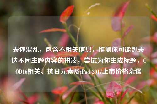 表述混乱，包含不相关信息，推测你可能想表达不同主题内容的拼凑，尝试为你生成标题，COD16相关、抗日元素及iPad 2017上市价格杂谈