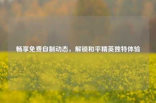 畅享免费自制动态，解锁和平精英独特体验