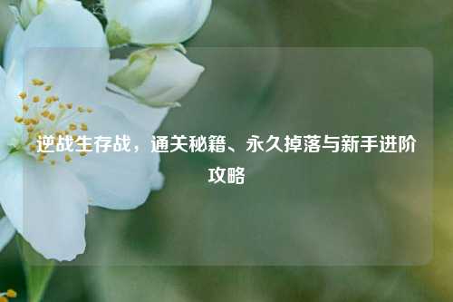 逆战生存战，通关秘籍、永久掉落与新手进阶攻略