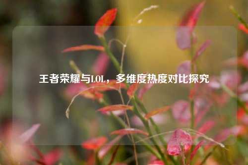 王者荣耀与LOL，多维度热度对比探究