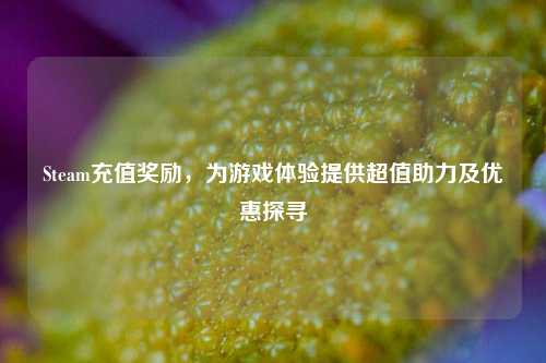 Steam充值奖励，为游戏体验提供超值助力及优惠探寻