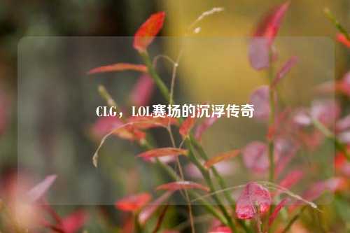 CLG，LOL赛场的沉浮传奇