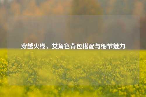 穿越火线，女角色背包搭配与细节魅力