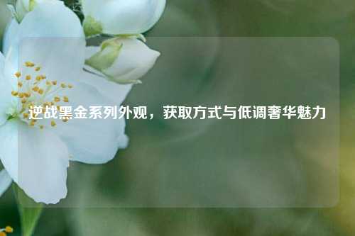 逆战黑金系列外观，获取方式与低调奢华魅力