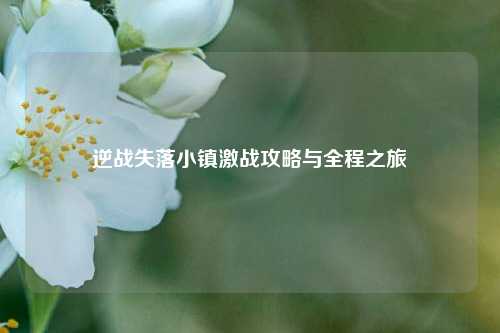 逆战失落小镇激战攻略与全程之旅